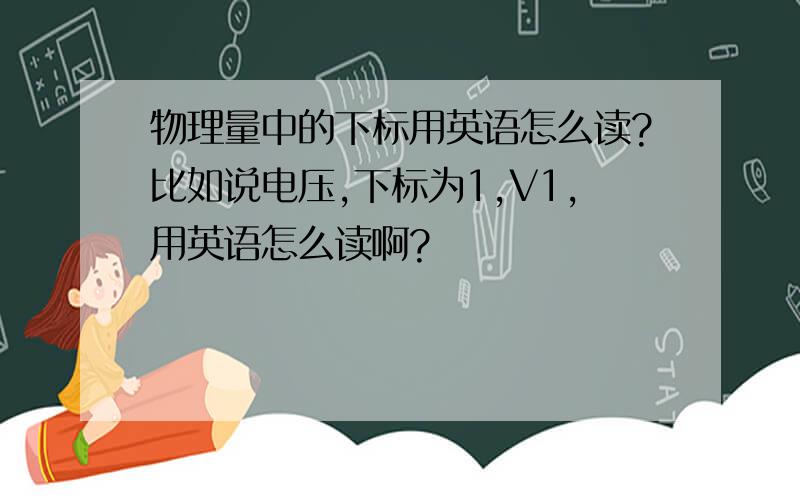 物理量中的下标用英语怎么读?比如说电压,下标为1,V1,用英语怎么读啊?