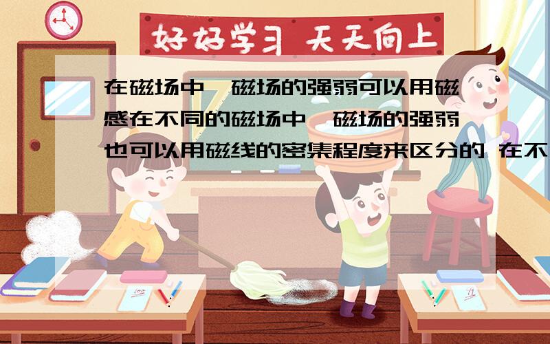 在磁场中,磁场的强弱可以用磁感在不同的磁场中,磁场的强弱也可以用磁线的密集程度来区分的 在不同的磁场中，磁场的强弱也可以用磁感线的密集程度来区分的 磁感线是按照铁屑画的，比