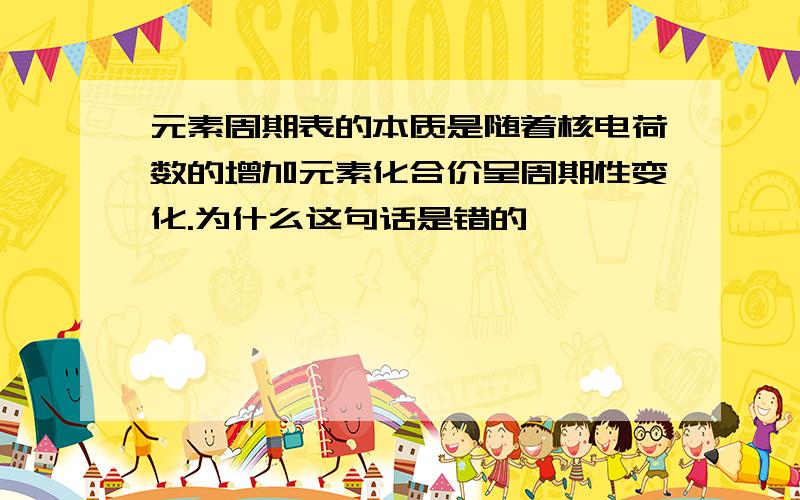 元素周期表的本质是随着核电荷数的增加元素化合价呈周期性变化.为什么这句话是错的