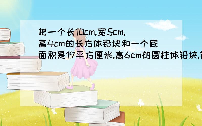 把一个长10cm,宽5cm,高4cm的长方体铅块和一个底面积是19平方厘米.高6cm的圆柱体铅块,铸成一个高12厘米的圆锥体.这个圆锥体的底面积是多少平方厘米?