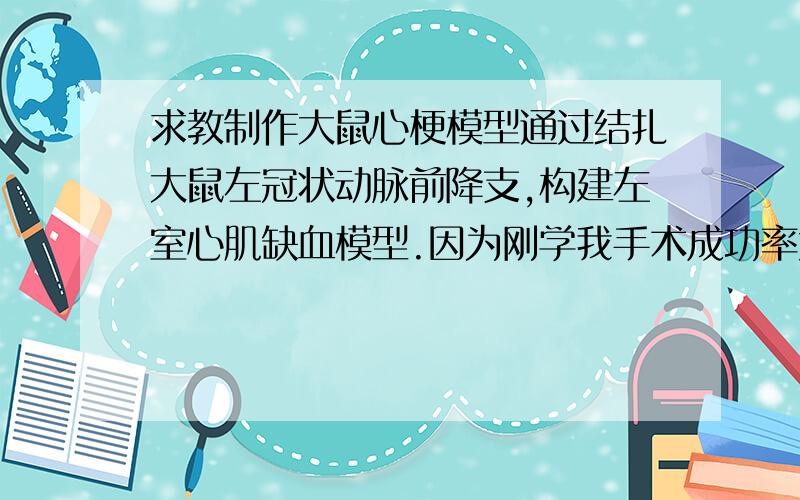 求教制作大鼠心梗模型通过结扎大鼠左冠状动脉前降支,构建左室心肌缺血模型.因为刚学我手术成功率太低,前30只大鼠存活着的只有13只,其中只4只被验证成功模型.现这批次老鼠共47只,按实验