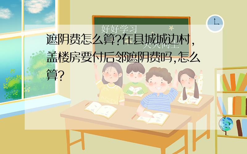 遮阴费怎么算?在县城城边村,盖楼房要付后邻遮阴费吗,怎么算?