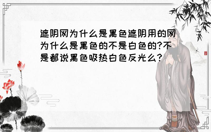 遮阴网为什么是黑色遮阴用的网为什么是黑色的不是白色的?不是都说黑色吸热白色反光么?