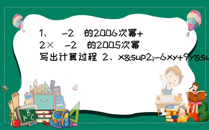 1、(-2)的2006次幂+2×（-2）的2005次幂 写出计算过程 2、x²-6xy+9y²+x²y-9y三次方 3、x&s4、当n为自然数时,2的2n次方-1可分解为 5、请你画一条线,将长方形的面积分为相等的两部分,画出三