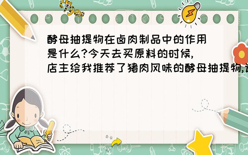 酵母抽提物在卤肉制品中的作用是什么?今天去买原料的时候,店主给我推荐了猪肉风味的酵母抽提物,说用在卤水中,是符合国家法规的产品,让我放心试用!但不知能否取代我现在用的卤味增香