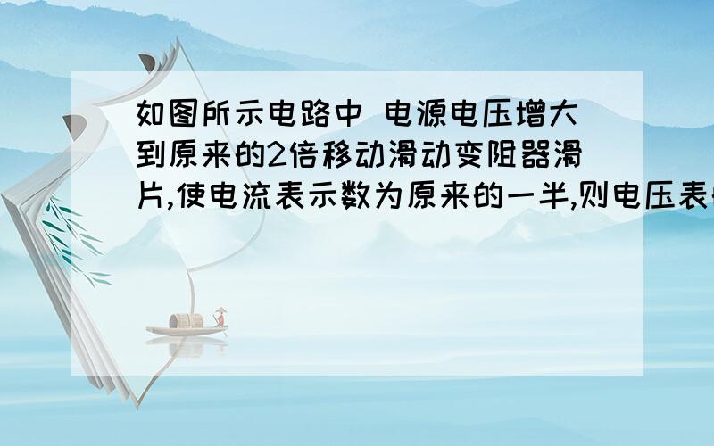 如图所示电路中 电源电压增大到原来的2倍移动滑动变阻器滑片,使电流表示数为原来的一半,则电压表的示数A.保持不变B.增大到原来的2倍C.减少到原来的一半D.无法判断