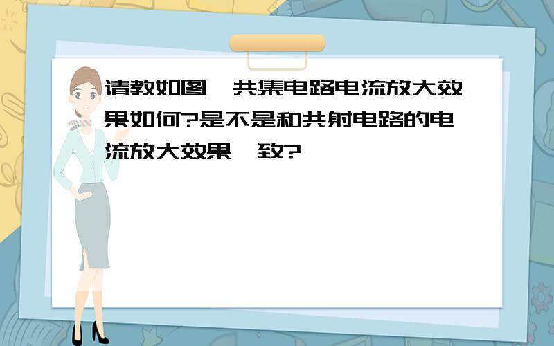 请教如图,共集电路电流放大效果如何?是不是和共射电路的电流放大效果一致?