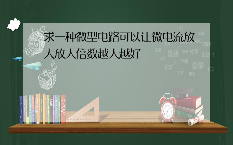 求一种微型电路可以让微电流放大放大倍数越大越好