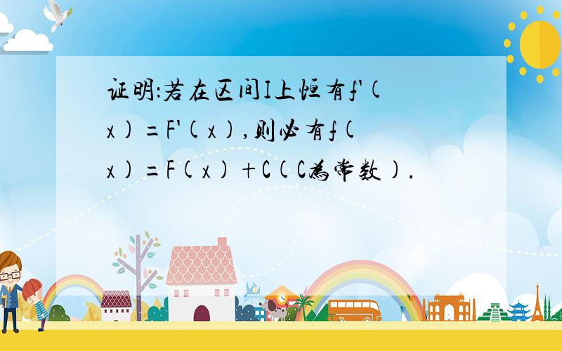 证明：若在区间I上恒有f'(x)=F'(x),则必有f(x)=F(x)+C(C为常数).