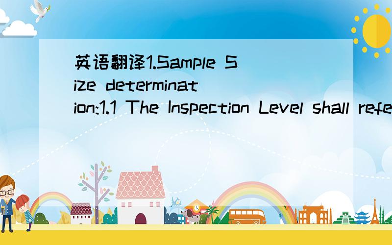 英语翻译1.Sample Size determination:1.1 The Inspection Level shall refer to Most Updated Switching Rules of The Home Depot.1.2 Please refer to table 5.3 to determine sampling size for each audit area.1.3 The inspection lot quantity is determined