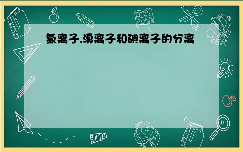 氯离子,溴离子和碘离子的分离