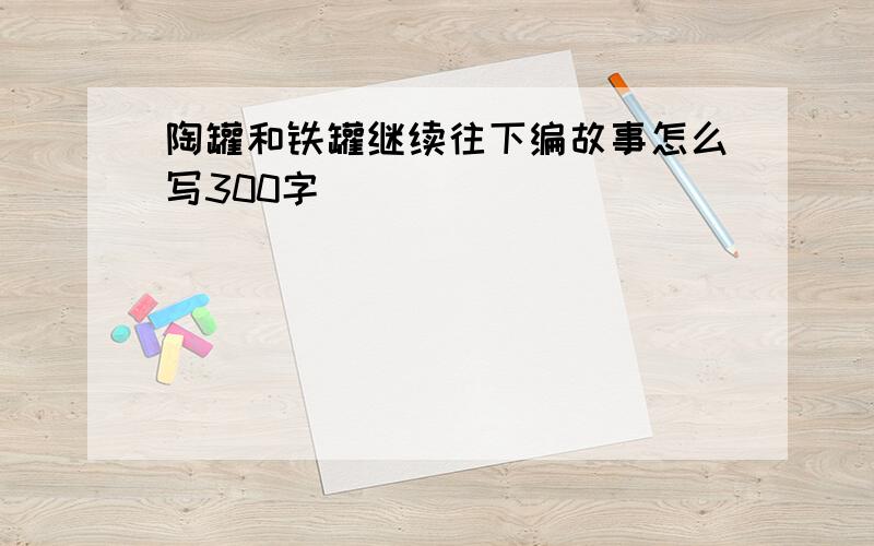 陶罐和铁罐继续往下编故事怎么写300字