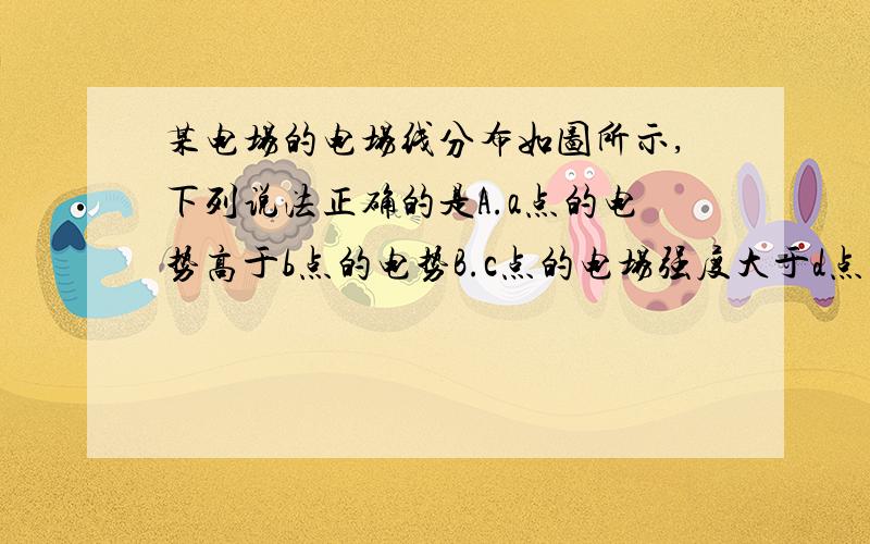 某电场的电场线分布如图所示,下列说法正确的是A.a点的电势高于b点的电势B.c点的电场强度大于d点的C.若将一正试探电荷由a点移到b点,电场力做负功D.若将一负试探电荷由c点移到d点,电势能增