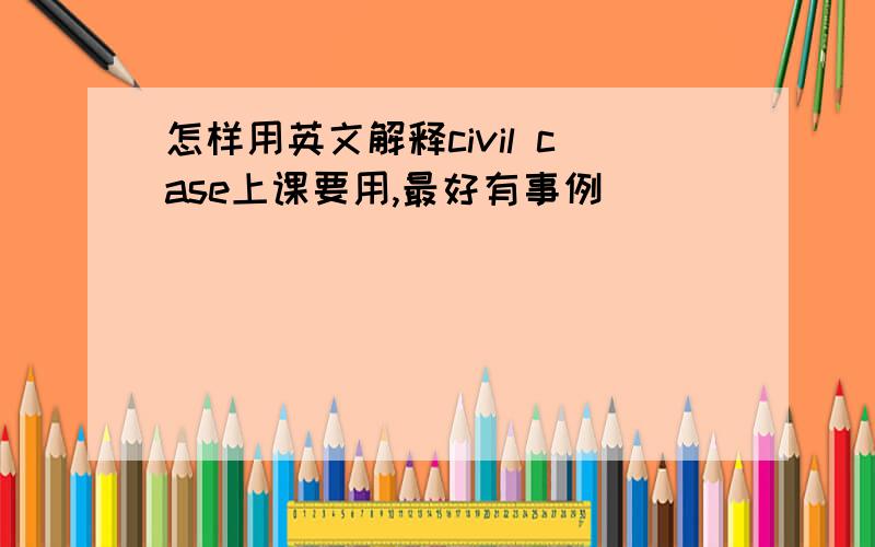 怎样用英文解释civil case上课要用,最好有事例