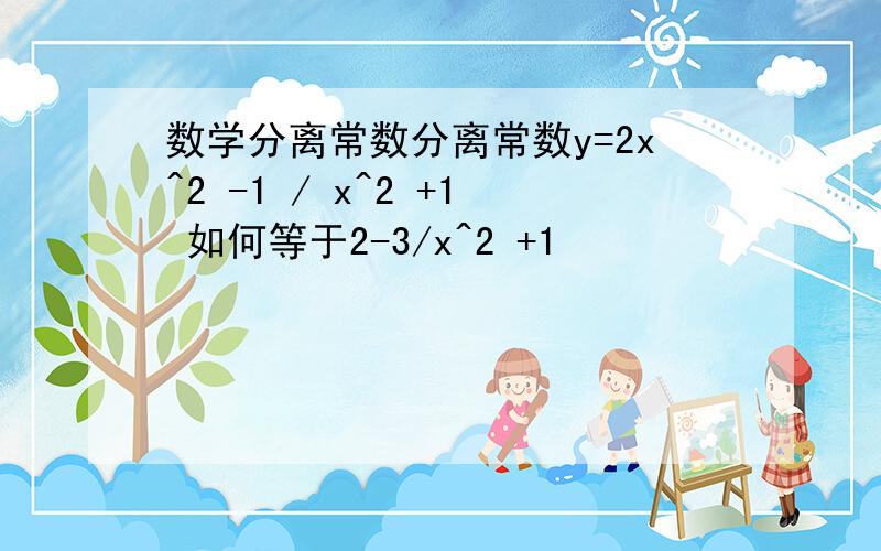 数学分离常数分离常数y=2x^2 -1 / x^2 +1 如何等于2-3/x^2 +1