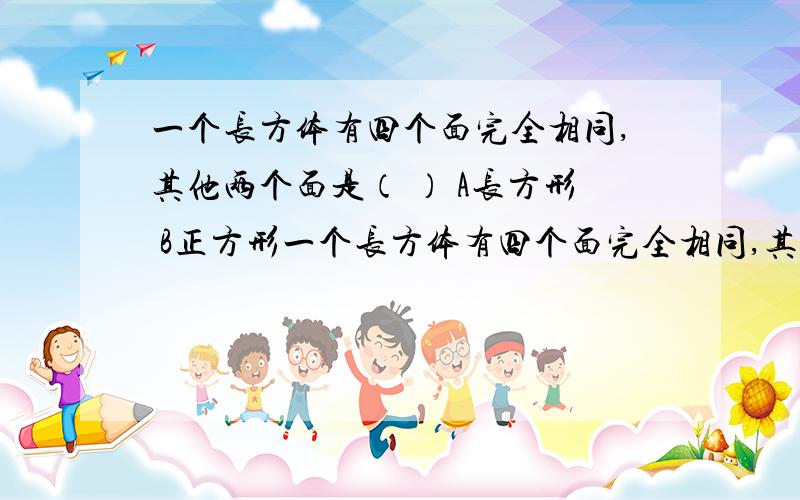 一个长方体有四个面完全相同,其他两个面是（ ） A长方形 B正方形一个长方体有四个面完全相同,其他两个面是（ ） A长方形 B正方形 c无法确定