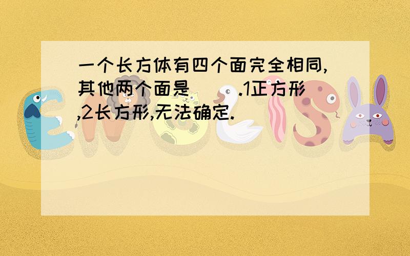 一个长方体有四个面完全相同,其他两个面是（ ）.1正方形,2长方形,无法确定.