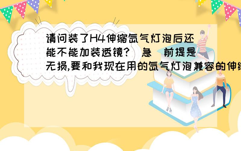 请问装了H4伸缩氙气灯泡后还能不能加装透镜?(急)前提是无损,要和我现在用的氙气灯泡兼容的伸缩的H4氙气灯泡近光照明效果是提升了,但远光效果感觉还没卤素灯好,想追加对透镜,各位大侠