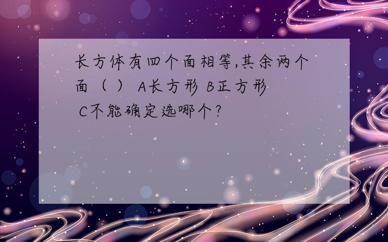 长方体有四个面相等,其余两个面（ ） A长方形 B正方形 C不能确定选哪个？