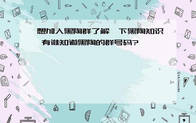 想加入黑陶群了解一下黑陶知识 有谁知道黑陶的群号码?