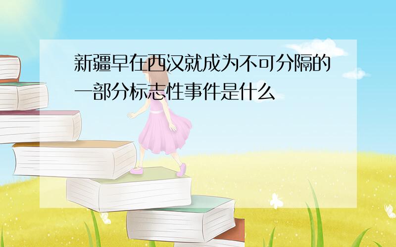 新疆早在西汉就成为不可分隔的一部分标志性事件是什么