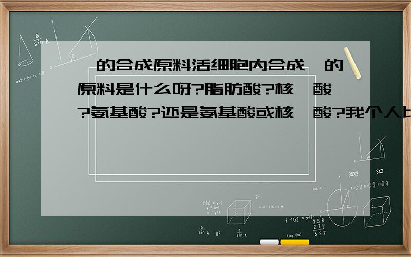 酶的合成原料活细胞内合成酶的原料是什么呀?脂肪酸?核苷酸?氨基酸?还是氨基酸或核苷酸?我个人比较偏向氨基酸,因为酶不是一种蛋白质嘛..是这样么?求具体的解答.