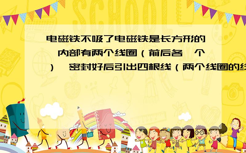 电磁铁不吸了电磁铁是长方形的,内部有两个线圈（前后各一个）,密封好后引出四根线（两个线圈的线）,通过外部接线接成串联形式 用直流电供电（220V）.   磁座坏了其中一个线圈没吸力了,