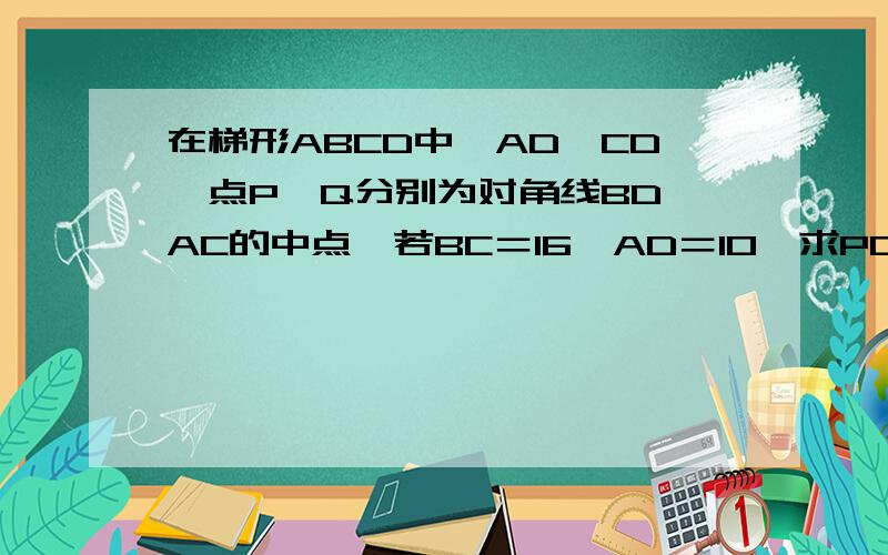 在梯形ABCD中,AD‖CD,点P,Q分别为对角线BD,AC的中点,若BC＝16,AD＝10,求PQ的长.