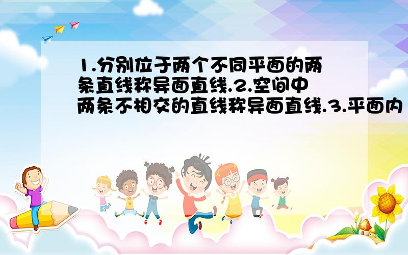 1.分别位于两个不同平面的两条直线称异面直线.2.空间中两条不相交的直线称异面直线.3.平面内1.分别位于两个不同平面的两条直线称异面直线.2.空间中两条不相交的直线称异面直线.3.平面内