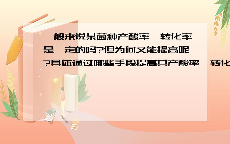 一般来说某菌种产酸率、转化率是一定的吗?但为何又能提高呢?具体通过哪些手段提高其产酸率、转化率?乳酸厌氧菌（非严格厌氧）,消耗葡萄糖.