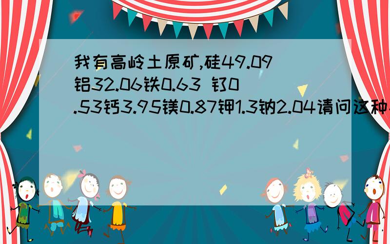 我有高岭土原矿,硅49.09铝32.06铁0.63 钛0.53钙3.95镁0.87钾1.3钠2.04请问这种矿有何用途,价格是?