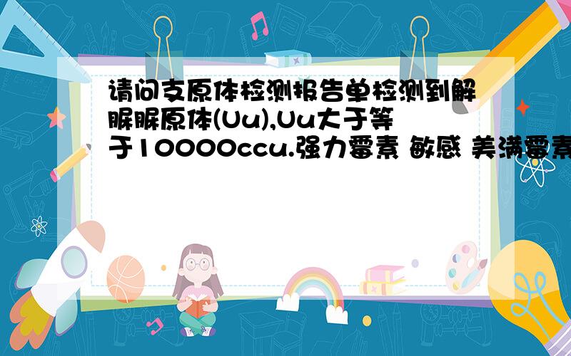 请问支原体检测报告单检测到解脲脲原体(Uu),Uu大于等于10000ccu.强力霉素 敏感 美满霉素 敏感 左氧氟沙星 耐药 罗红霉素 敏感交沙霉素 敏感 克拉霉素 敏感阿齐霉素 中介司帕沙星 耐药氧氟沙