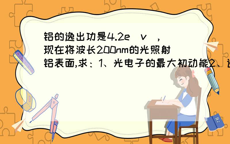 铝的逸出功是4.2e(v),现在将波长200nm的光照射铝表面,求：1、光电子的最大初动能2、遏制电压3、铝的极限频率（请写出计算过程!)急,