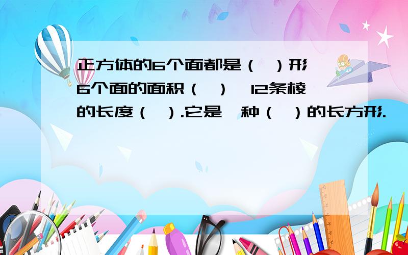 正方体的6个面都是（ ）形,6个面的面积（ ）,12条棱的长度（ ）.它是一种（ ）的长方形.