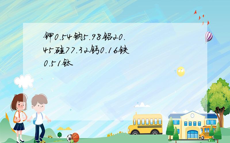 钾0.54钠5.98铝20.45硅77.32钙0.16铁0.51钛