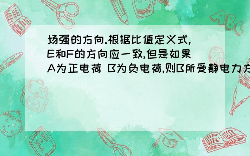 场强的方向.根据比值定义式,E和F的方向应一致,但是如果A为正电荷 B为负电荷,则B所受静电力方向朝A,场强方向朝右,不是和方向一致矛盾吗?