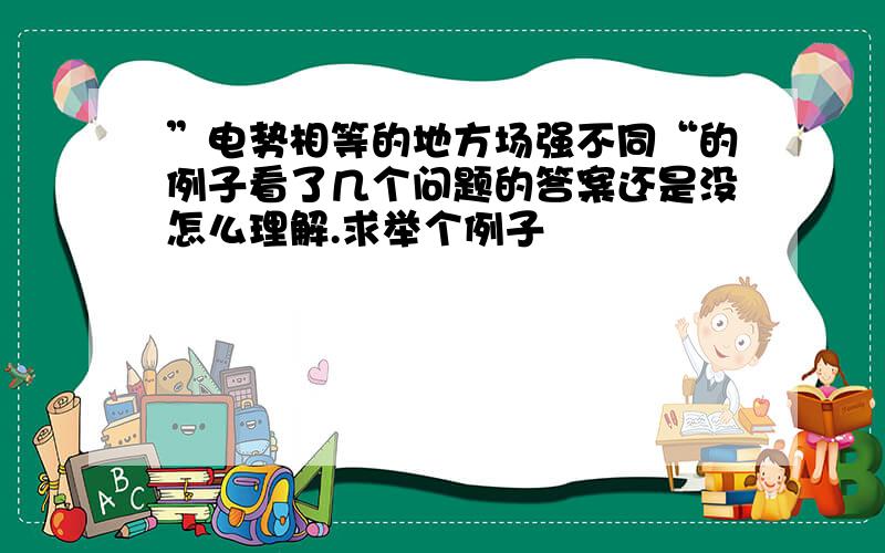 ”电势相等的地方场强不同“的例子看了几个问题的答案还是没怎么理解.求举个例子