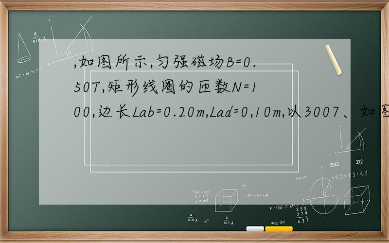 ,如图所示,匀强磁场B=0.50T,矩形线圈的匝数N=100,边长Lab=0.20m,Lad=0,10m,以3007、如图所示,匀强磁场B＝0.50T,矩形线圈的匝数N＝100,边长Lab=0.20m,Lad=0,10m,以3000r/min的转速匀速转动,在线圈平面通过中性