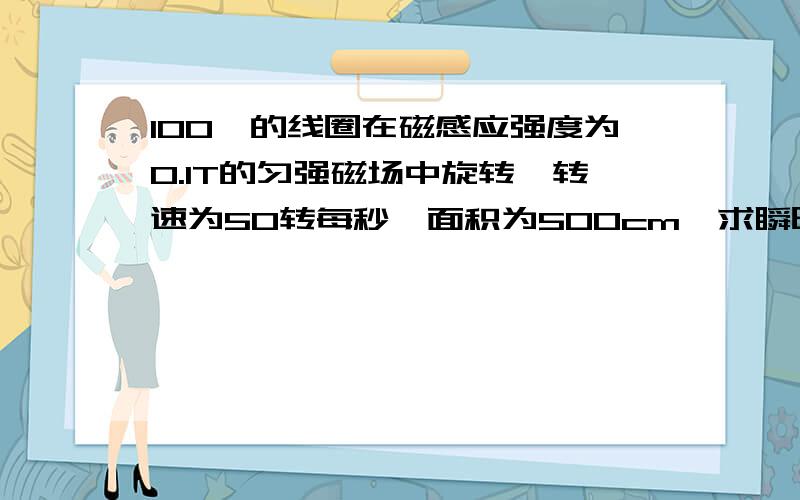 100匝的线圈在磁感应强度为0.1T的匀强磁场中旋转,转速为50转每秒,面积为500cm,求瞬时感应电压极大值,