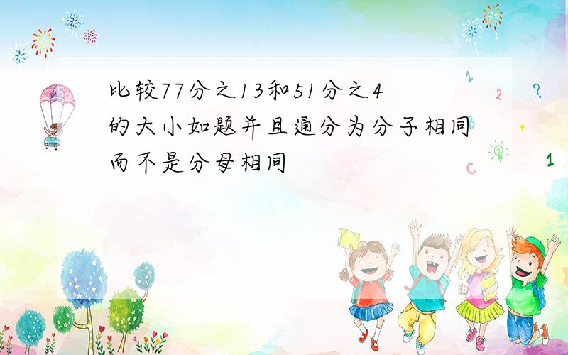 比较77分之13和51分之4的大小如题并且通分为分子相同而不是分母相同