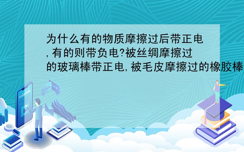 为什么有的物质摩擦过后带正电,有的则带负电?被丝绸摩擦过的玻璃棒带正电,被毛皮摩擦过的橡胶棒带负电.那被毛皮摩擦过的玻璃棒带什么电?被丝绸摩擦过的橡胶棒带什么电呢?