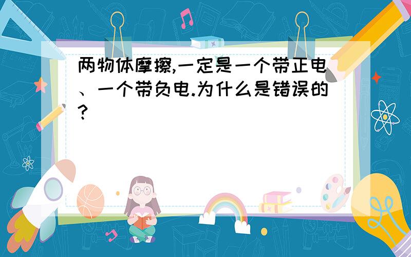 两物体摩擦,一定是一个带正电、一个带负电.为什么是错误的?