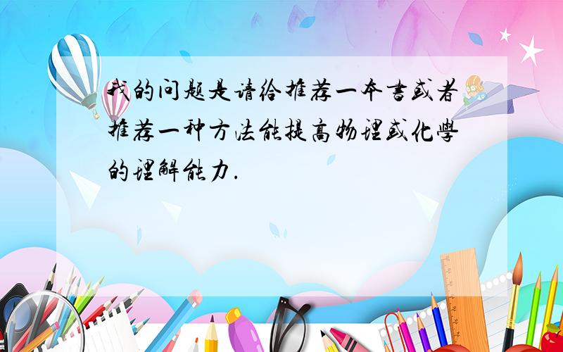 我的问题是请给推荐一本书或者推荐一种方法能提高物理或化学的理解能力.