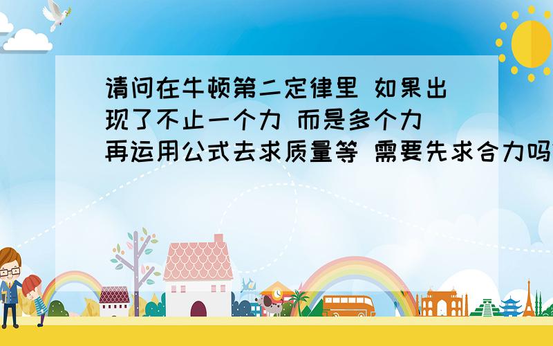 请问在牛顿第二定律里 如果出现了不止一个力 而是多个力 再运用公式去求质量等 需要先求合力吗?