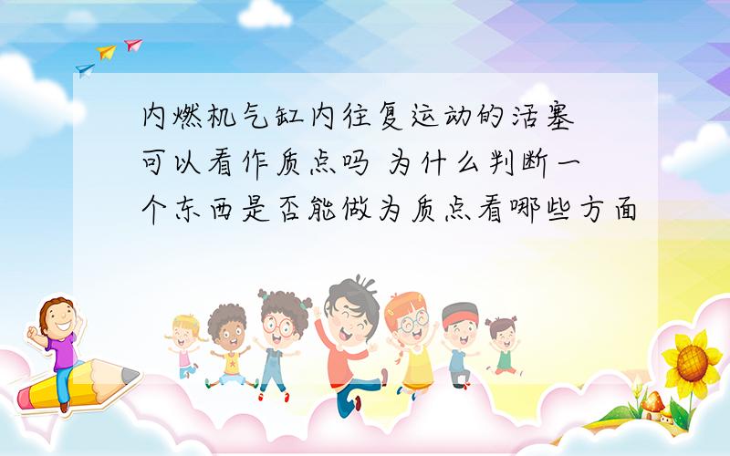 内燃机气缸内往复运动的活塞 可以看作质点吗 为什么判断一个东西是否能做为质点看哪些方面