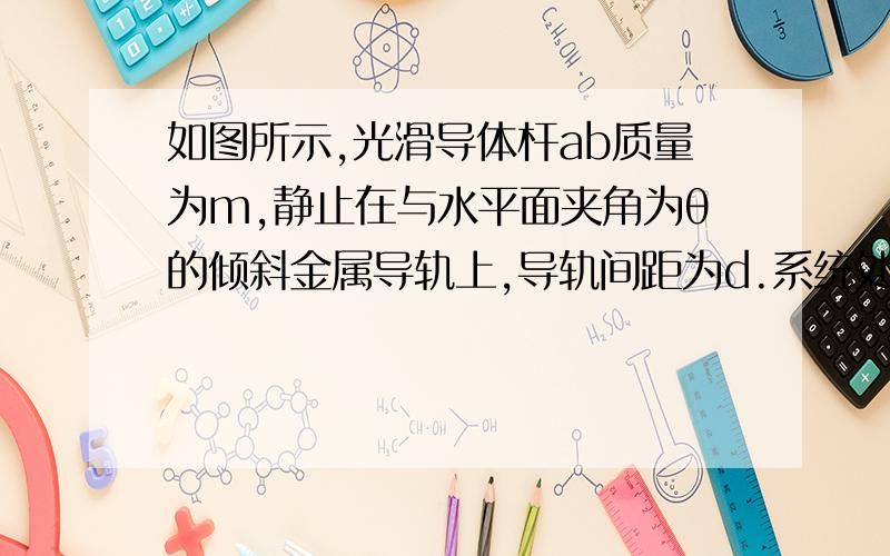 如图所示,光滑导体杆ab质量为m,静止在与水平面夹角为θ的倾斜金属导轨上,导轨间距为d.系统处在竖直方向上的匀强磁场中,磁感应强度为B,问：ab杆中通过的电流大小?