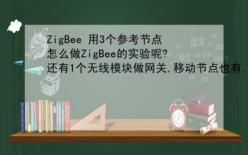 ZigBee 用3个参考节点怎么做ZigBee的实验呢?还有1个无线模块做网关,移动节点也有,仿真器也有.第一次提问,分数不多,见谅!