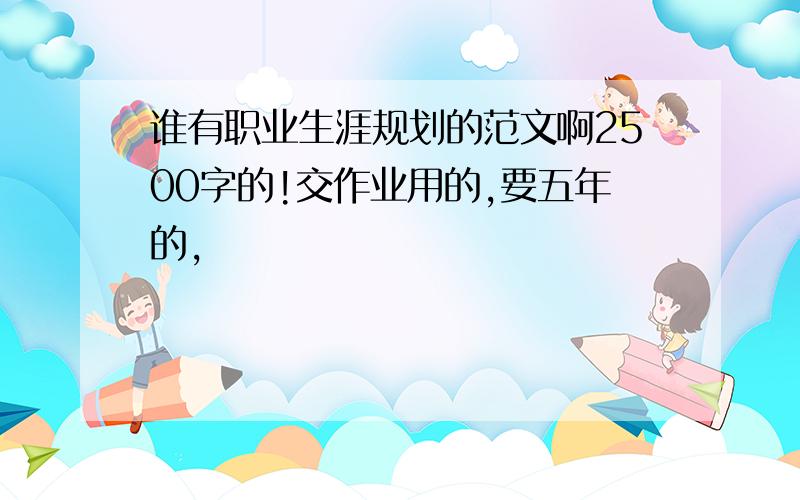 谁有职业生涯规划的范文啊2500字的!交作业用的,要五年的,