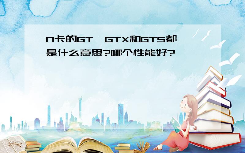 N卡的GT、GTX和GTS都是什么意思?哪个性能好?