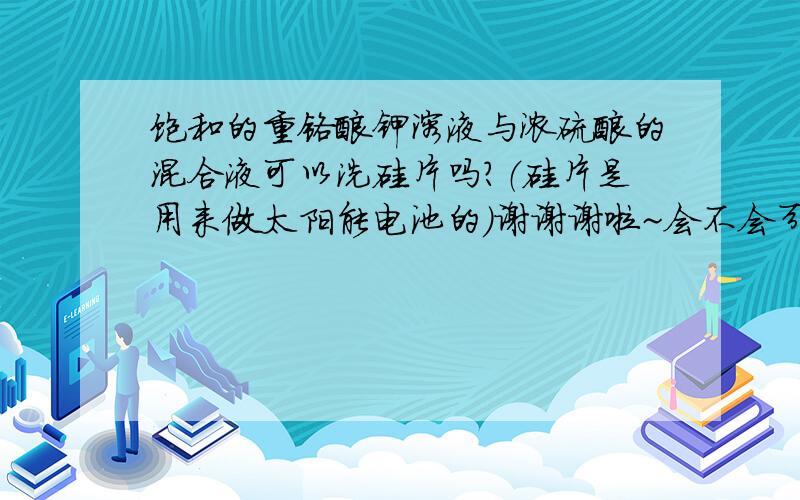 饱和的重铬酸钾溶液与浓硫酸的混合液可以洗硅片吗?（硅片是用来做太阳能电池的）谢谢谢啦~会不会引入钾离子之类的.